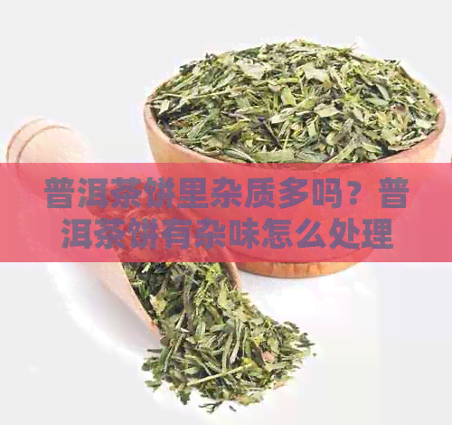 普洱茶饼里杂质多吗？普洱茶饼有杂味怎么处理？普洱茶饼很多渣是假吗？