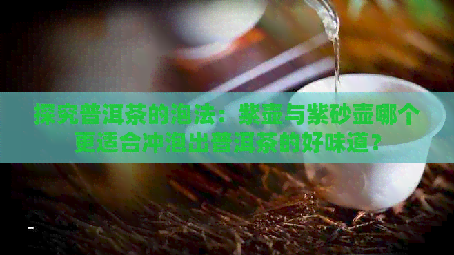 探究普洱茶的泡法：紫壶与紫砂壶哪个更适合冲泡出普洱茶的好味道？