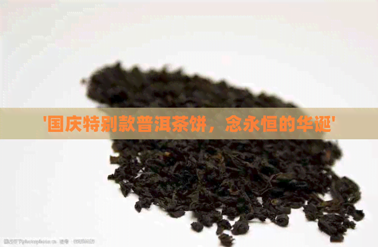 '国庆特别款普洱茶饼，念永恒的华诞'