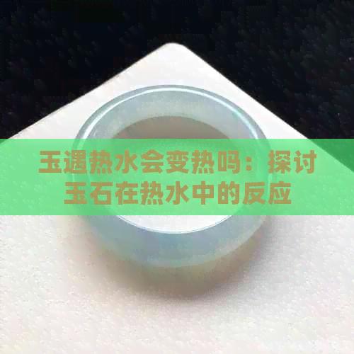 玉遇热水会变热吗：探讨玉石在热水中的反应