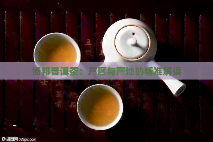 倚邦普洱茶：产区与产地的精准解读