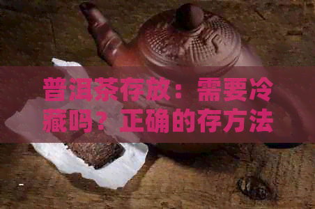 普洱茶存放：需要冷藏吗？正确的存方法有哪些？