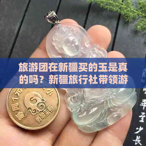 旅游团在新疆买的玉是真的吗？新疆旅行社带领游客购买和田玉的真实性