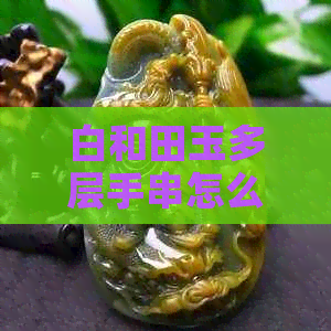 白和田玉多层手串怎么盘玩的快速技巧：打造迷人光华