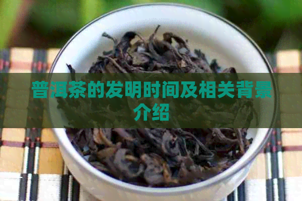 普洱茶的发明时间及相关背景介绍