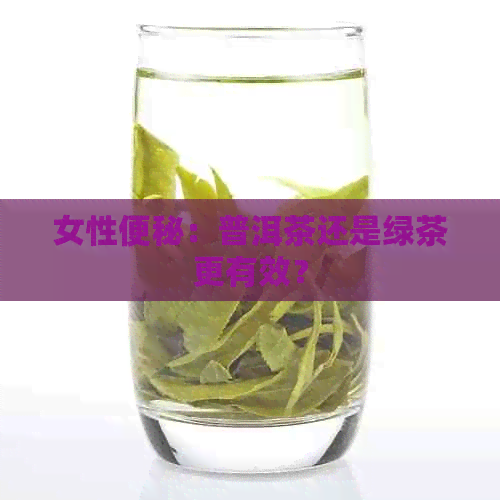 女性便秘：普洱茶还是绿茶更有效？