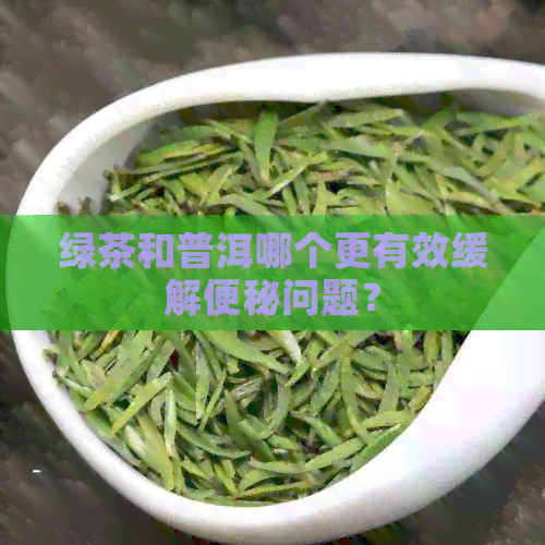 绿茶和普洱哪个更有效缓解便秘问题？