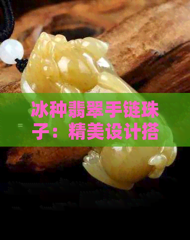 冰种翡翠手链珠子：精美设计搭配独特魅力，尽显高贵品味