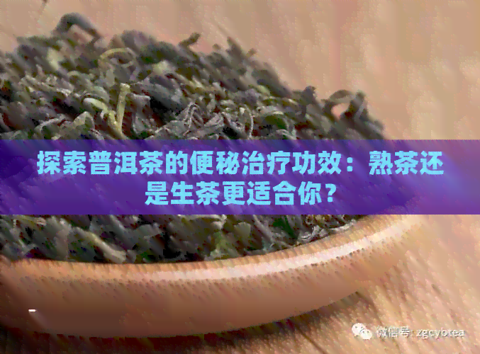 探索普洱茶的便秘治疗功效：熟茶还是生茶更适合你？