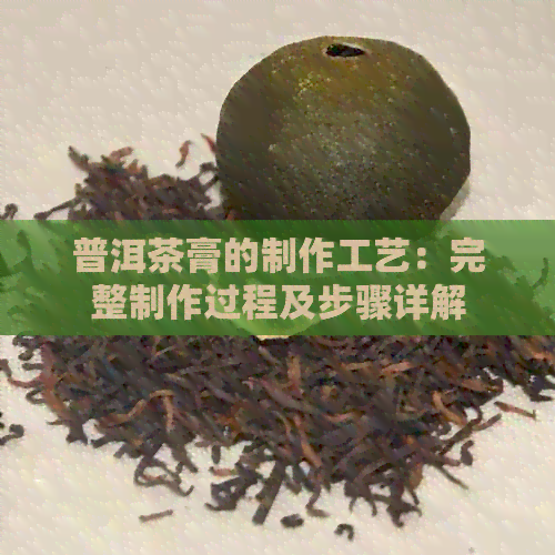 普洱茶膏的制作工艺：完整制作过程及步骤详解