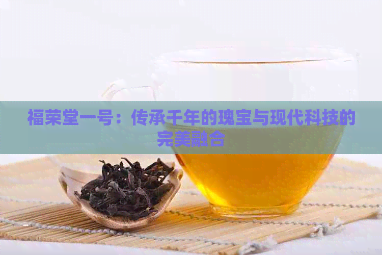 福荣堂一号：传承千年的瑰宝与现代科技的完美融合