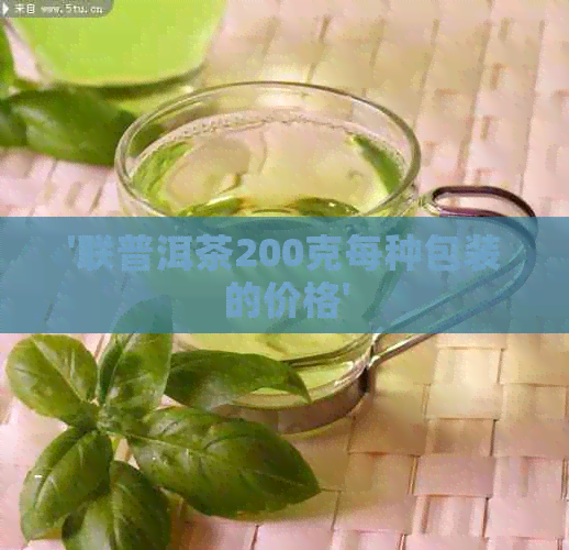 '联普洱茶200克每种包装的价格'