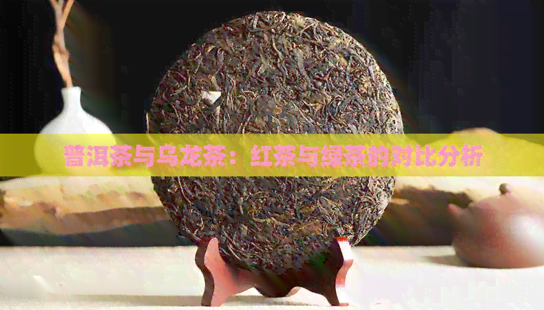 普洱茶与乌龙茶：红茶与绿茶的对比分析