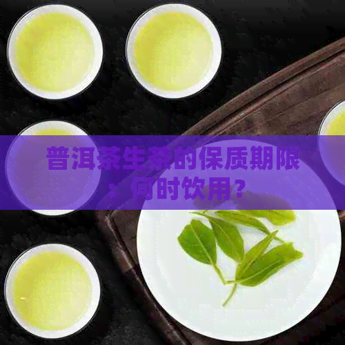 普洱茶生茶的保质期限：何时饮用？