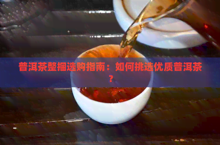 普洱茶整捆选购指南：如何挑选优质普洱茶？