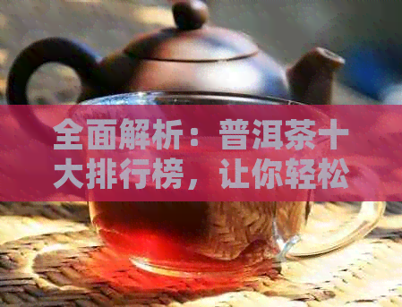 全面解析：普洱茶十大排行榜，让你轻松了解知名茶叶及其特点