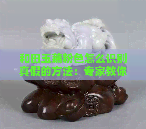 和田玉藕粉色怎么识别真假的方法：专家教你一招轻松鉴别