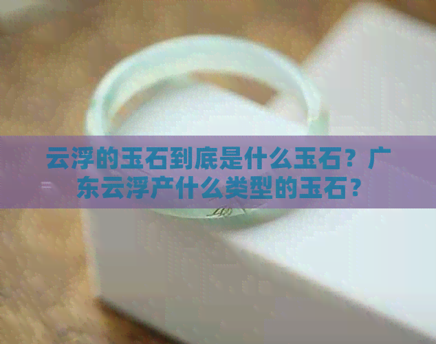 云浮的玉石到底是什么玉石？广东云浮产什么类型的玉石？