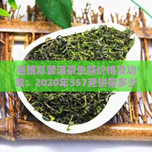 老班章普洱茶生茶价格及功效：2020年357克饼茶多少钱？