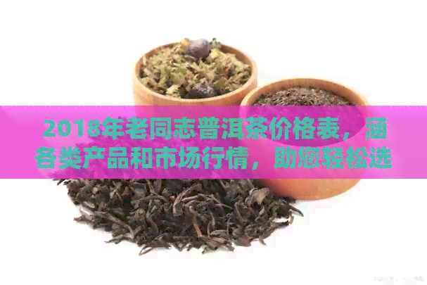 2018年老同志普洱茶价格表，涵各类产品和市场行情，助您轻松选购