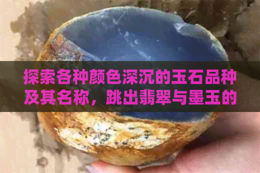 探索各种颜色深沉的玉石品种及其名称，跳出翡翠与墨玉的框架