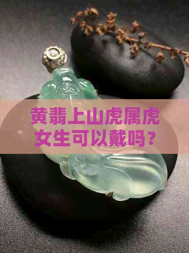 黄翡上山虎属虎女生可以戴吗？翡翠佩戴上山虎还是下山虎寓意？