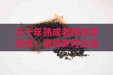 三十年熟成老班章普洱茶：品味岁月沉淀的香醇与价值