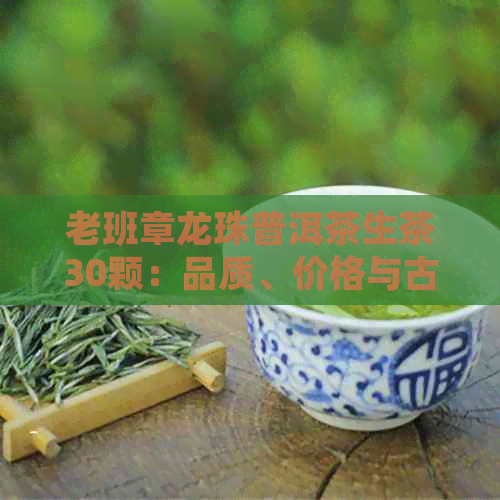 老班章龙珠普洱茶生茶30颗：品质、价格与古树茶的详细解析