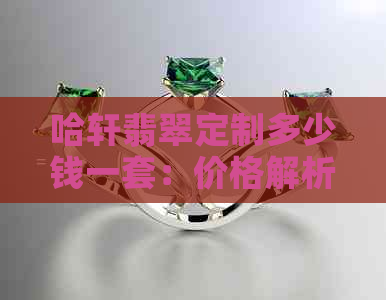 哈轩翡翠定制多少钱一套：价格解析与详情