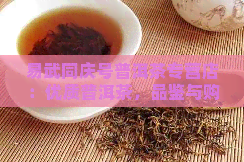 易武同庆号普洱茶专营店：优质普洱茶，品鉴与购买一站式体验