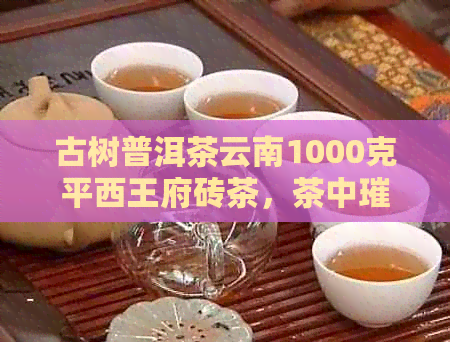 古树普洱茶云南1000克平西王府砖茶，茶中璀璨的瑰宝