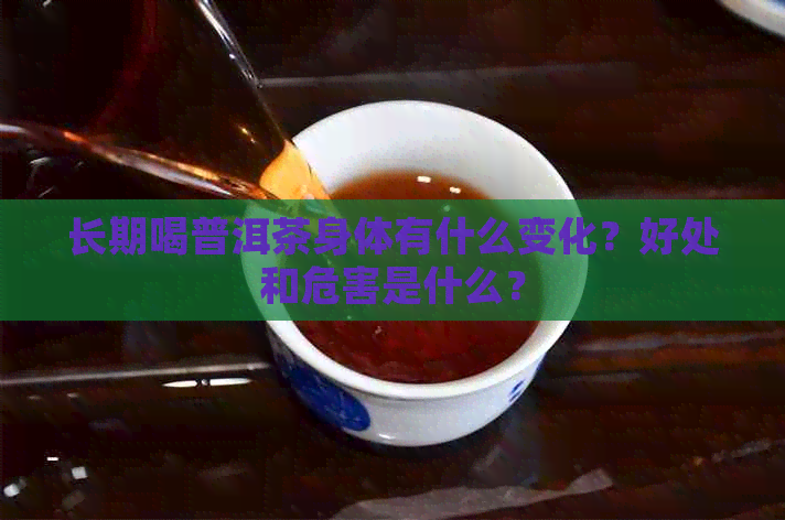 长期喝普洱茶身体有什么变化？好处和危害是什么？