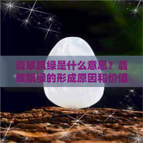 翡翠飘绿是什么意思？翡翠飘绿的形成原因和价值解析