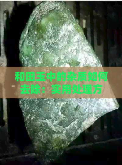 和田玉中的杂质如何去除：实用处理方法大揭秘