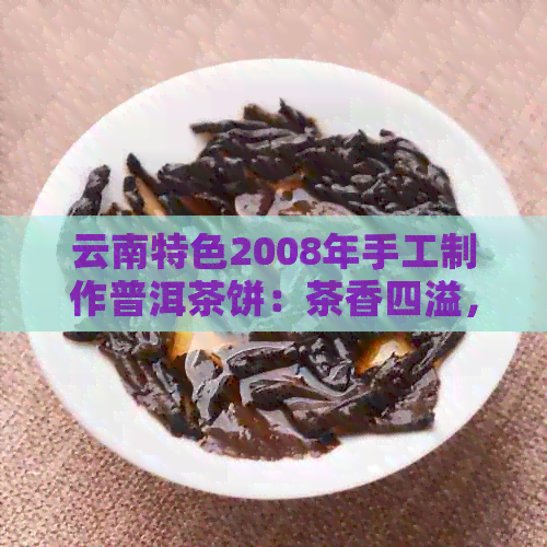 云南特色2008年手工制作普洱茶饼：茶香四溢，回味悠长