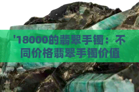 '18000的翡翠手镯：不同价格翡翠手镯价值分析'