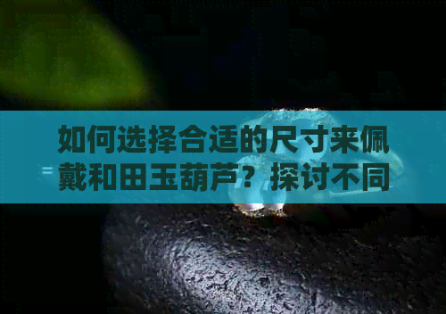 如何选择合适的尺寸来佩戴和田玉葫芦？探讨不同尺寸的优缺点