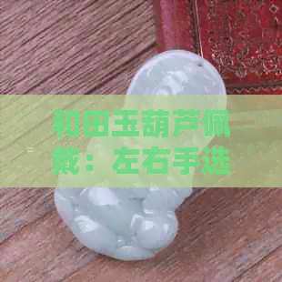 和田玉葫芦佩戴：左右手选择的科学与艺术