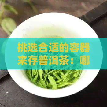 挑选合适的容器来存普洱茶：哪个类型最适合存放普洱茶？