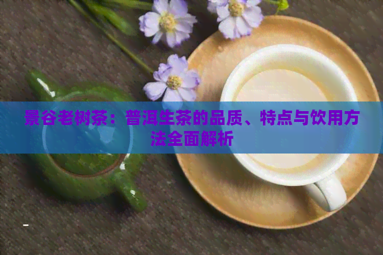 景谷老树茶：普洱生茶的品质、特点与饮用方法全面解析