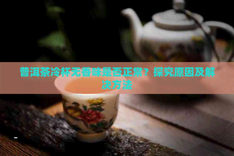 普洱茶冷杯无香味是否正常？探究原因及解决方法