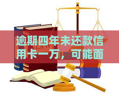 逾期四年未还款信用卡一万，可能面临的法律后果与解决办法