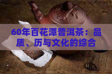 60年百花潭普洱茶：品质、历与文化的综合评价，一次全面的品鉴体验