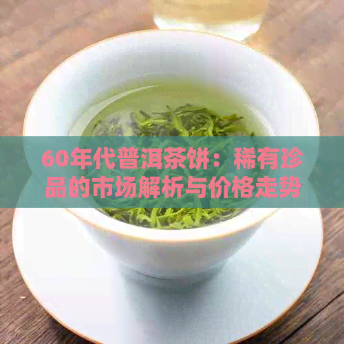 60年代普洱茶饼：稀有珍品的市场解析与价格走势