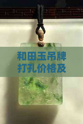 和田玉吊牌打孔价格及影响因素全解析，一克多少钱？