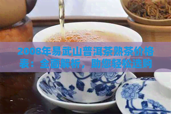 2008年易武山普洱茶熟茶价格表：全面解析，助您轻松选购！