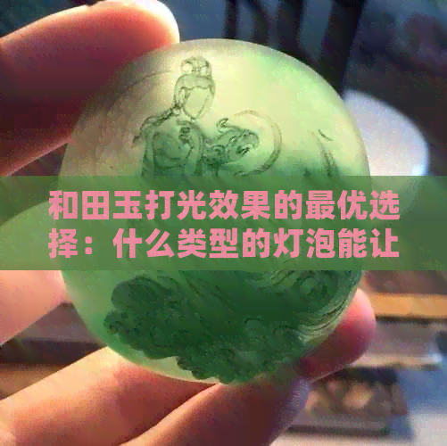 和田玉打光效果的更优选择：什么类型的灯泡能让其呈现出更佳光泽？