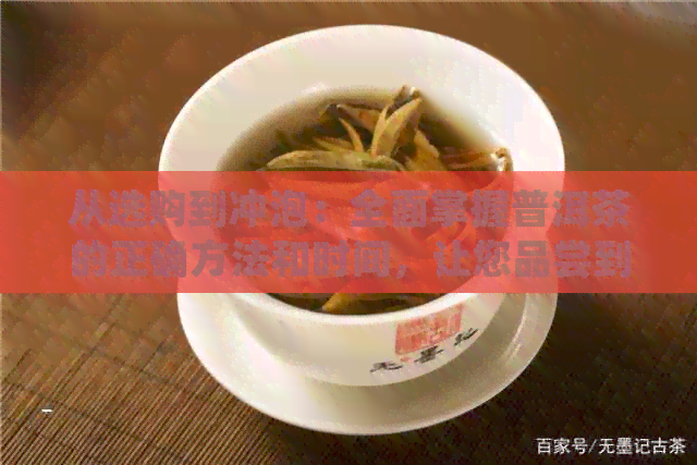 从选购到冲泡：全面掌握普洱茶的正确方法和时间，让您品尝到极致的普洱茶香