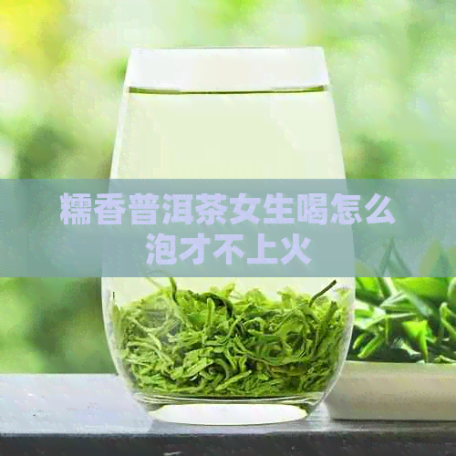 糯香普洱茶女生喝怎么泡才不上火