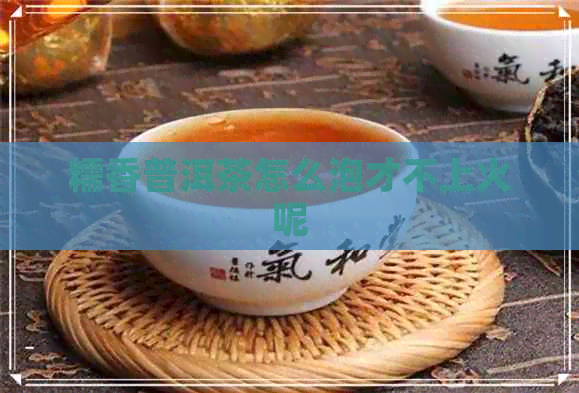 糯香普洱茶怎么泡才不上火呢